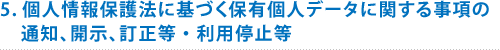 5.個人情報保護法に基づく保有個人データに関する事項の通知、開示、訂正等・利用停止等